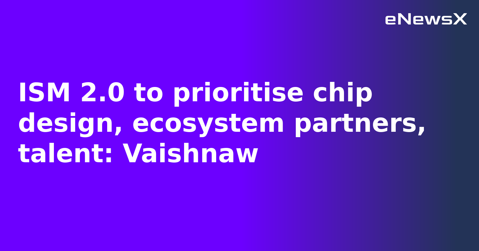 ISM 2.0 to prioritise chip design, ecosystem partners, talent: Vaishnaw
