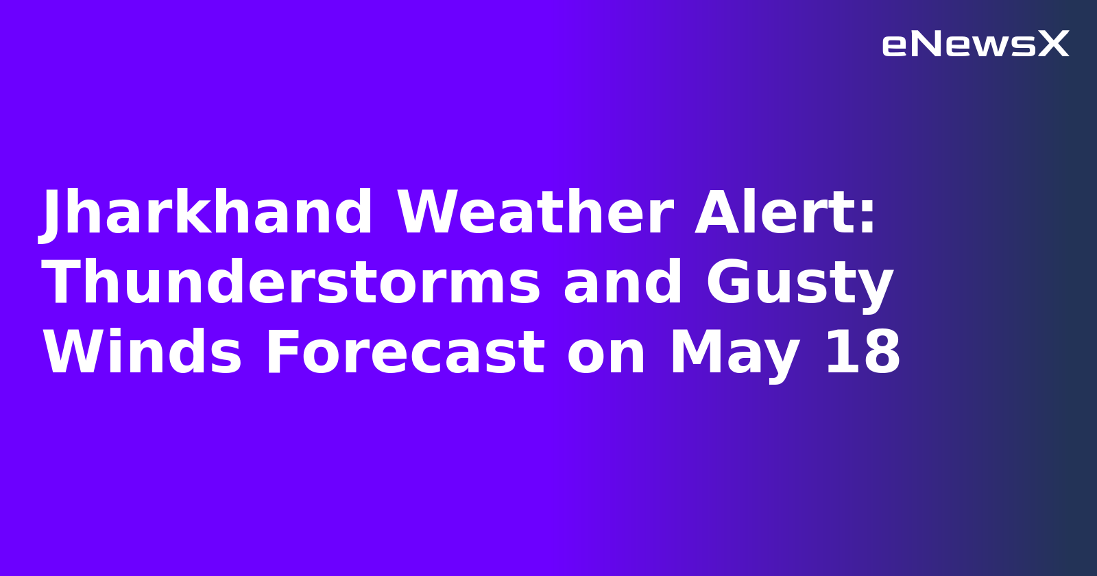 Jharkhand Weather Alert: Thunderstorms and Gusty Winds Forecast on May 18