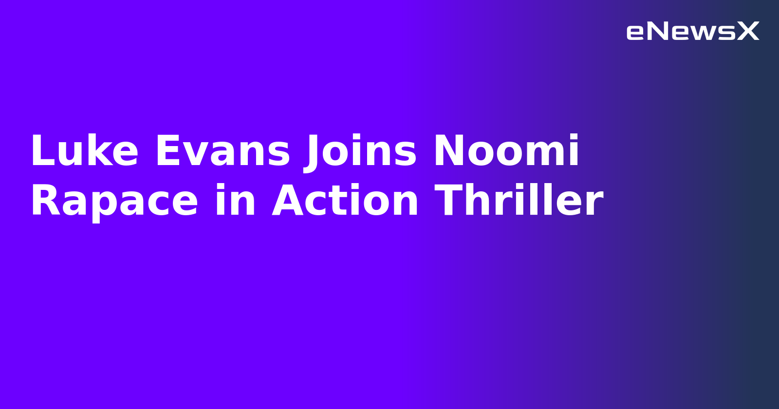 Luke Evans Joins Noomi Rapace in Action Thriller