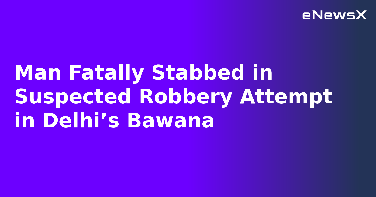 Man Fatally Stabbed in Suspected Robbery Attempt in Delhi’s Bawana
