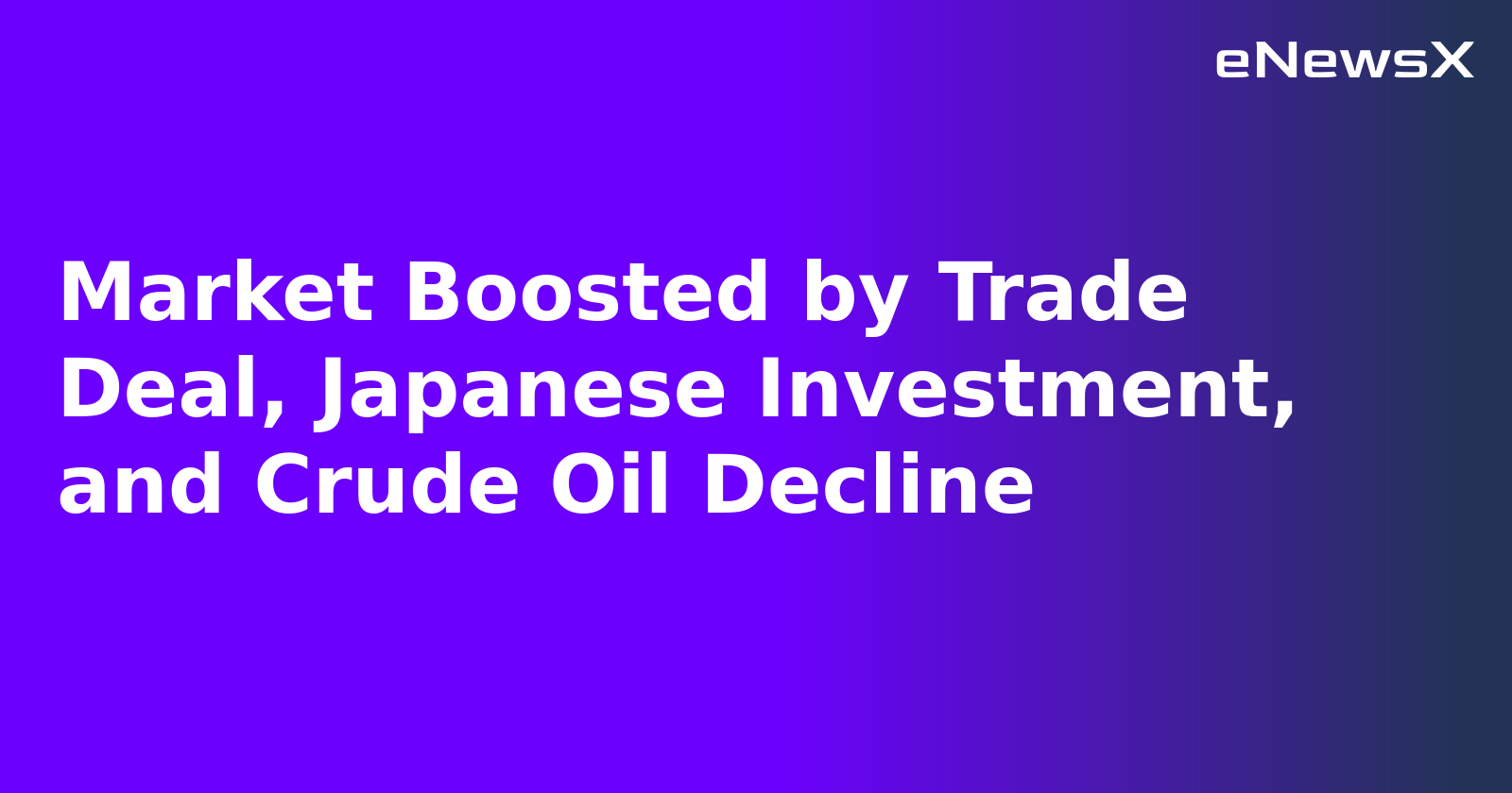Market Boosted by Trade Deal, Japanese Investment, and Crude Oil Decline