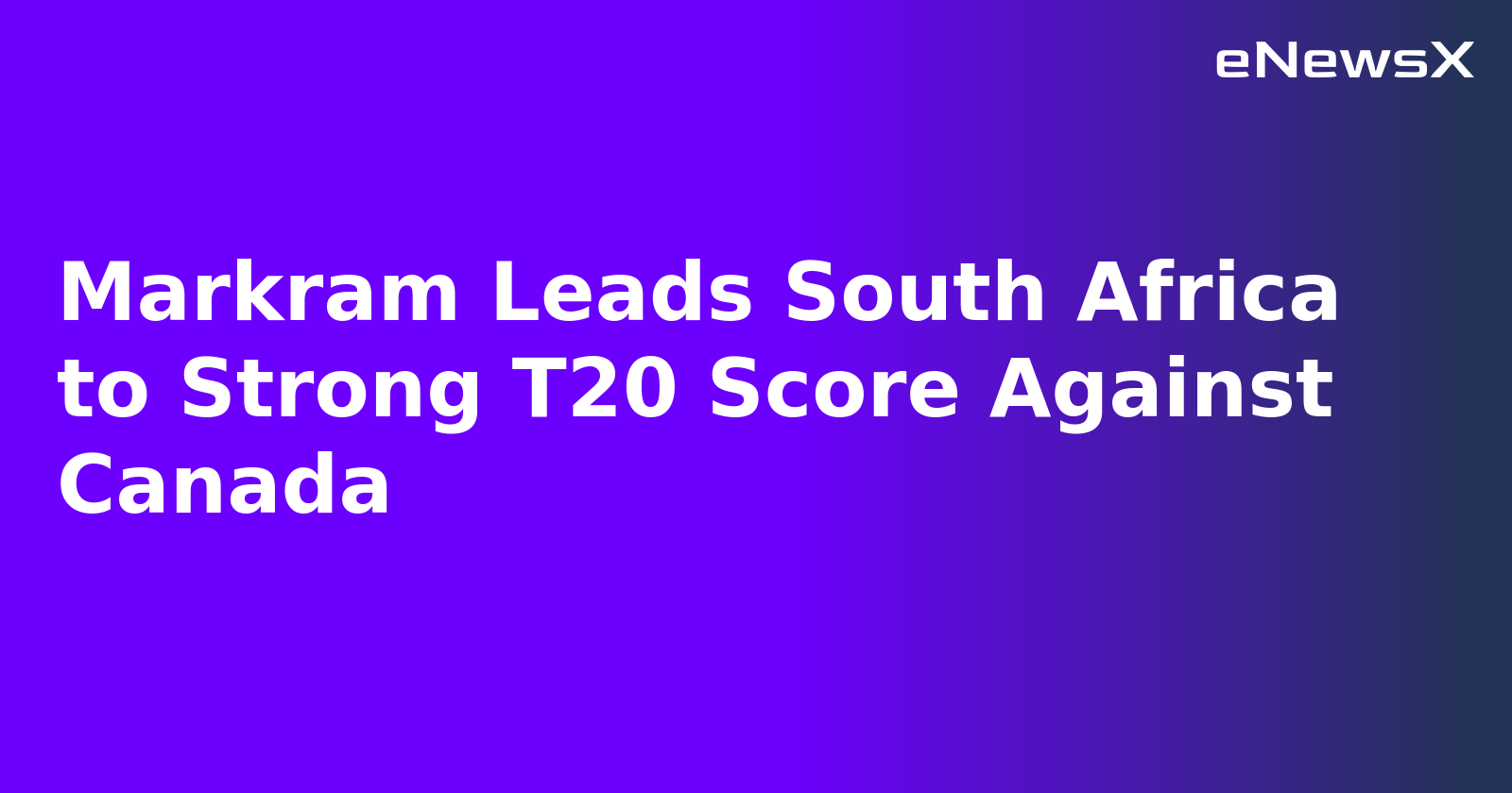 Markram Leads South Africa to Strong T20 Score Against Canada
