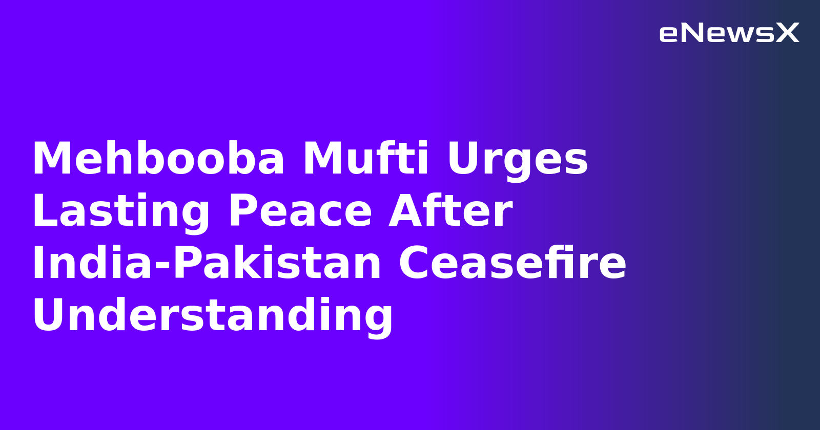 Mehbooba Mufti Urges Lasting Peace After India-Pakistan Ceasefire Understanding