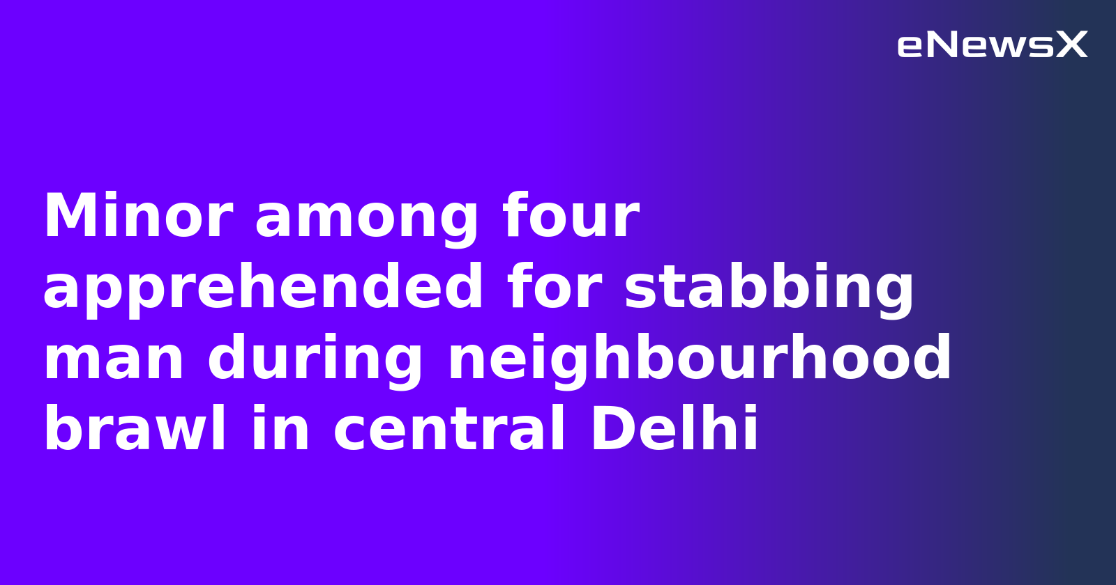 Minor among four apprehended for stabbing man during neighbourhood brawl in central Delhi