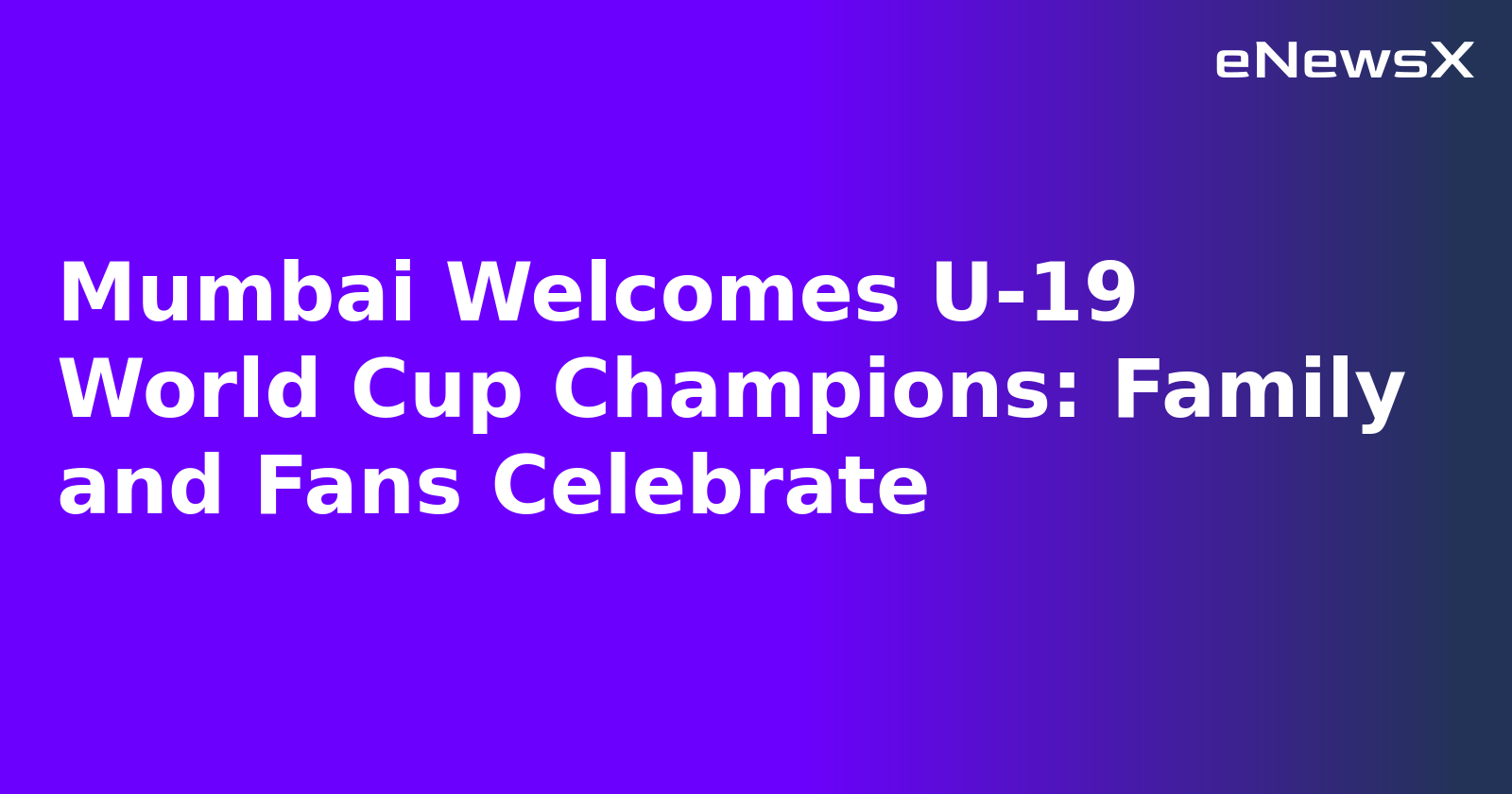 Mumbai Welcomes U-19 World Cup Champions: Family and Fans Celebrate