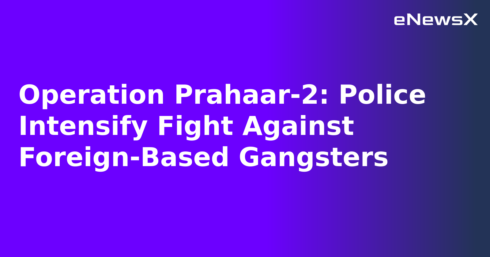 Operation Prahaar-2: Police Intensify Fight Against Foreign-Based Gangsters