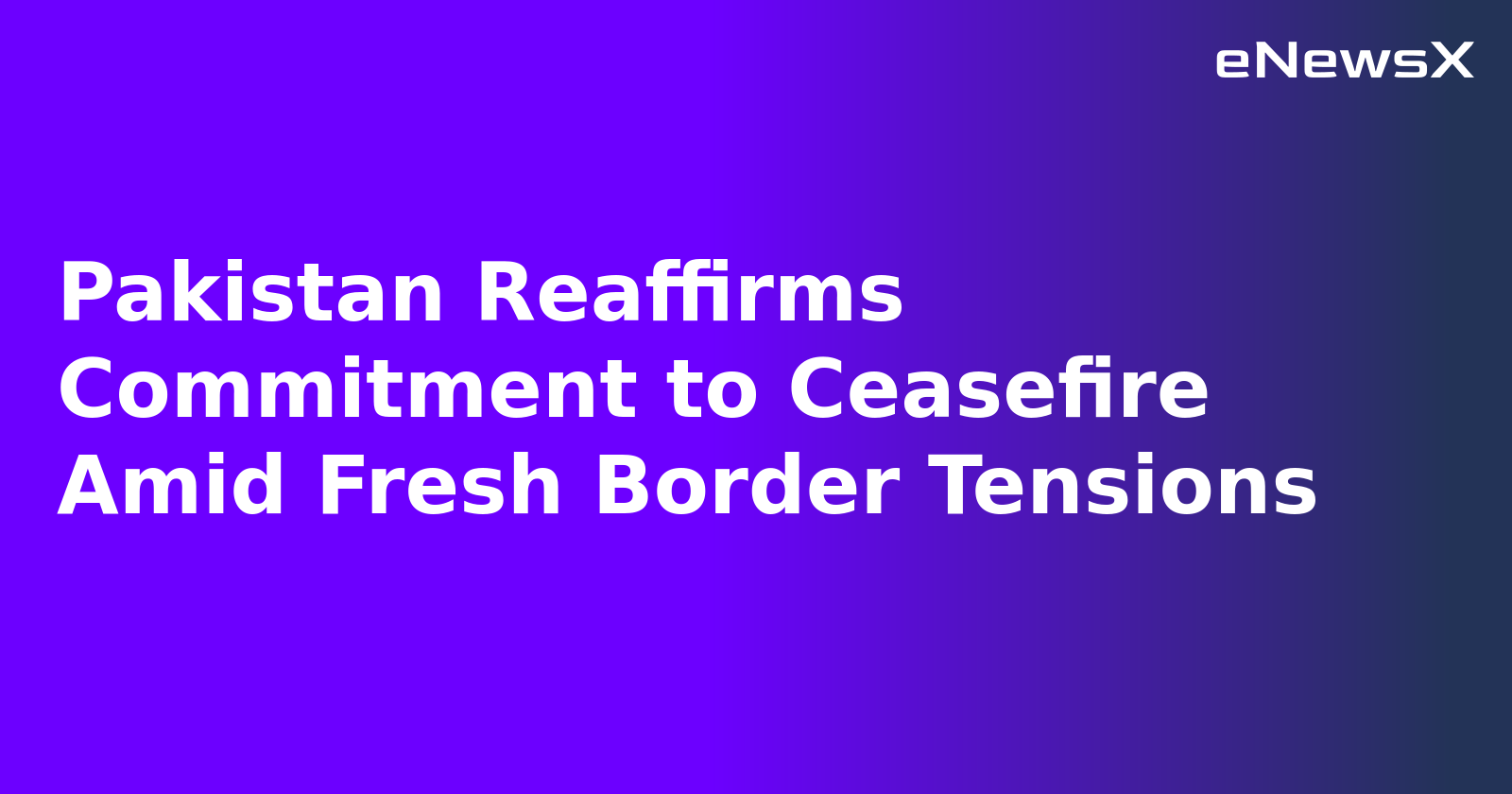 Pakistan Reaffirms Commitment to Ceasefire Amid Fresh Border Tensions