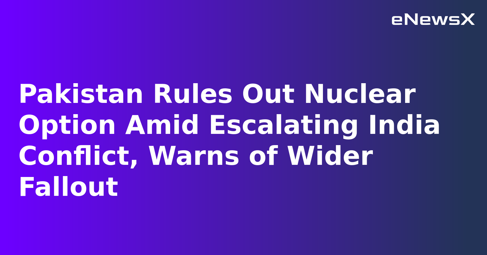 Pakistan Rules Out Nuclear Option Amid Escalating India Conflict, Warns of Wider Fallout