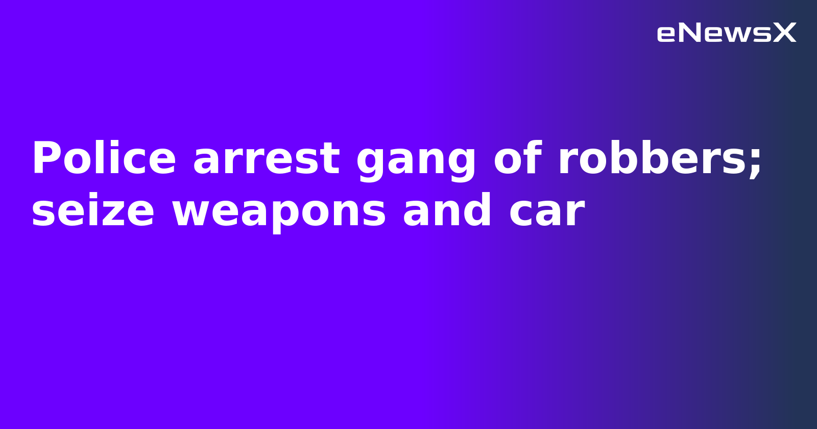 Police arrest gang of robbers; seize weapons and car