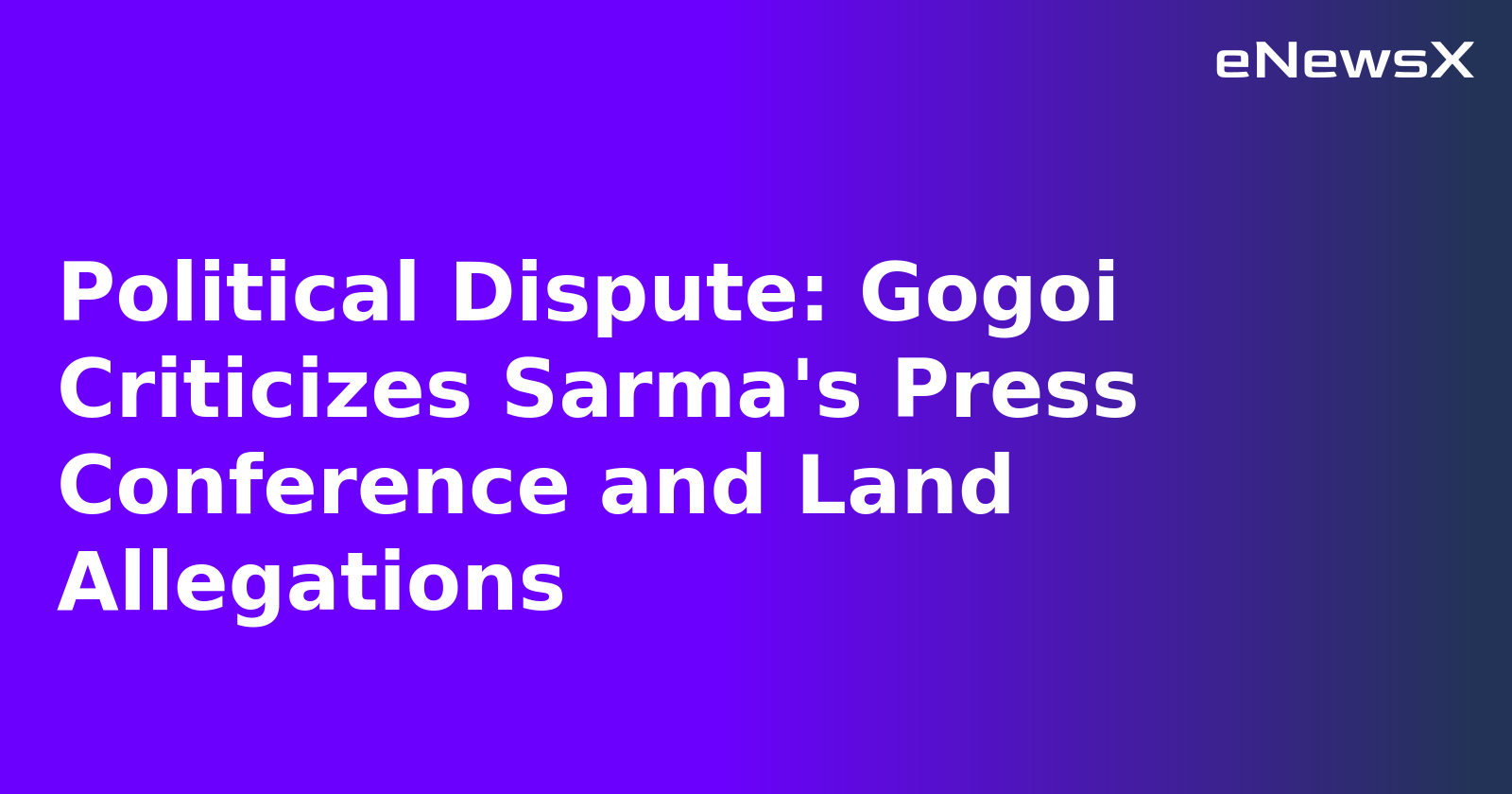 Political Dispute: Gogoi Criticizes Sarma's Press Conference and Land Allegations