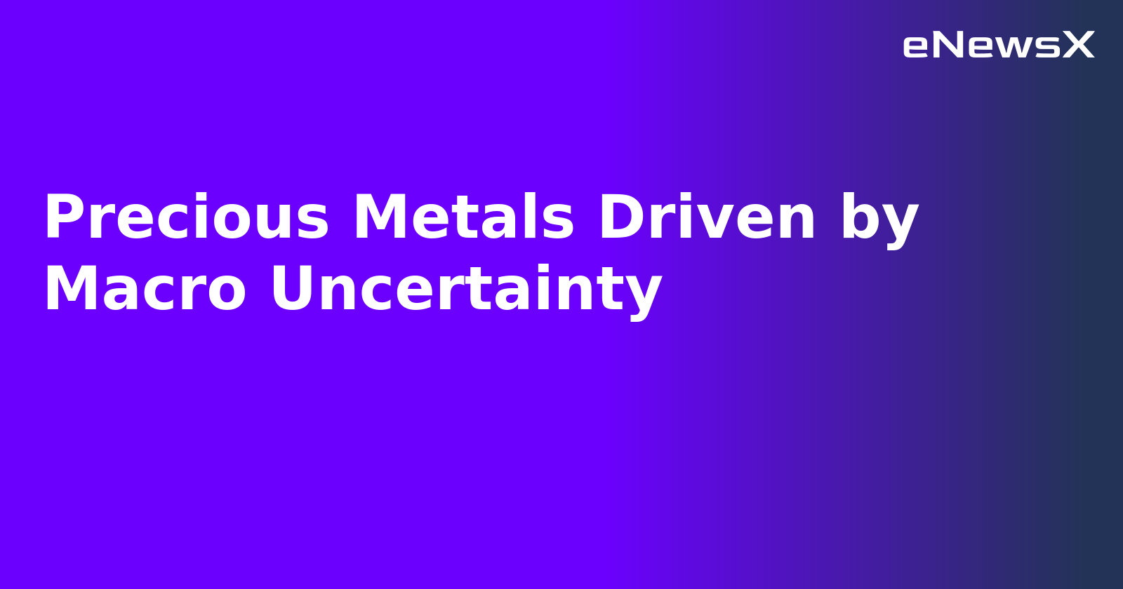 Precious Metals Driven by Macro Uncertainty