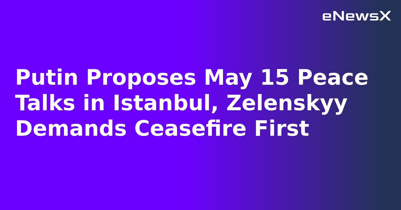 Putin Proposes May 15 Peace Talks in Istanbul, Zelenskyy Demands Ceasefire First