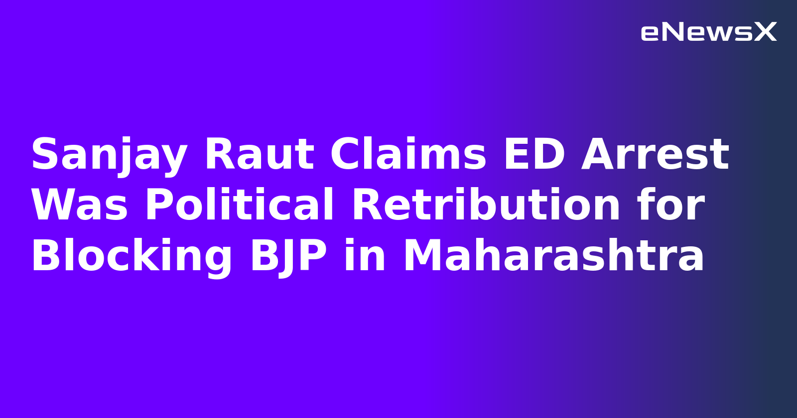 Sanjay Raut Claims ED Arrest Was Political Retribution for Blocking BJP in Maharashtra