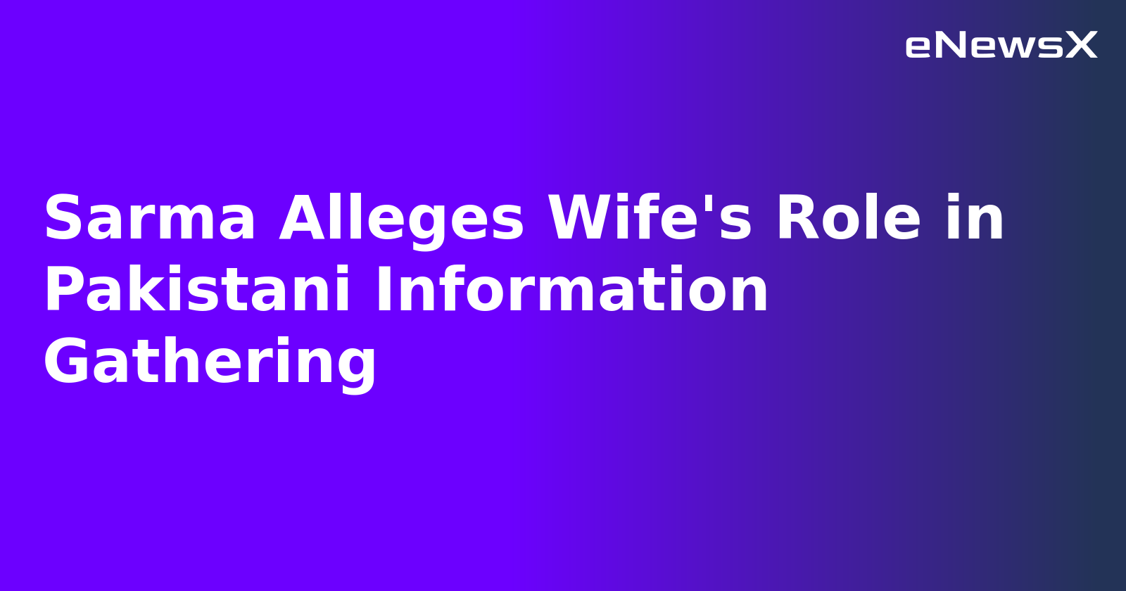 Sarma Alleges Wife's Role in Pakistani Information Gathering