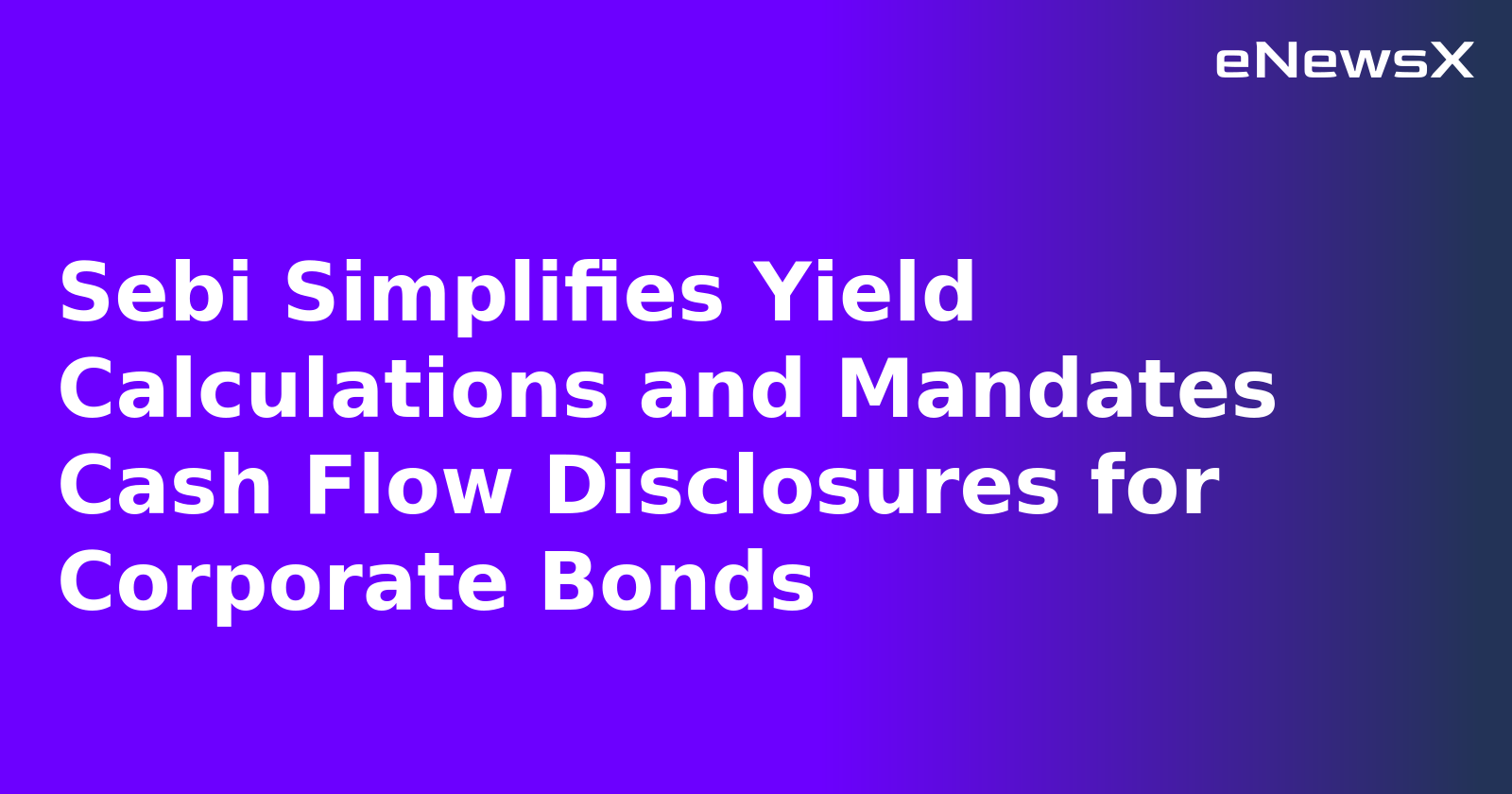 Sebi Simplifies Yield Calculations and Mandates Cash Flow Disclosures for Corporate Bonds