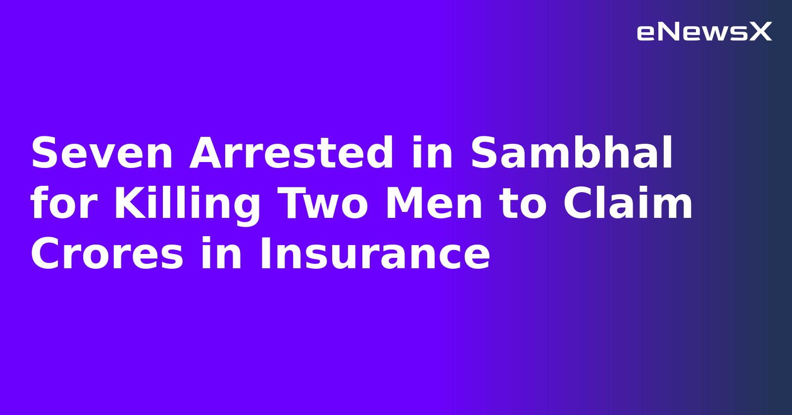 Seven Arrested in Sambhal for Killing Two Men to Claim Crores in Insurance