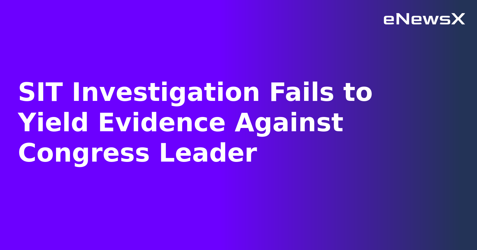 SIT Investigation Fails to Yield Evidence Against Congress Leader