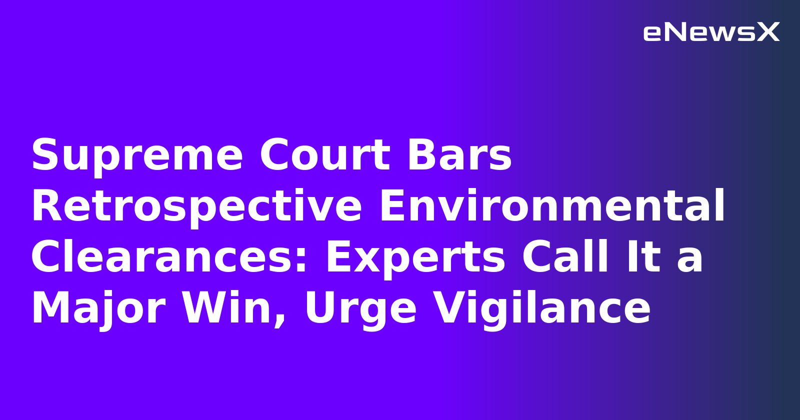 Supreme Court Bars Retrospective Environmental Clearances: Experts Call It a Major Win, Urge Vigilance