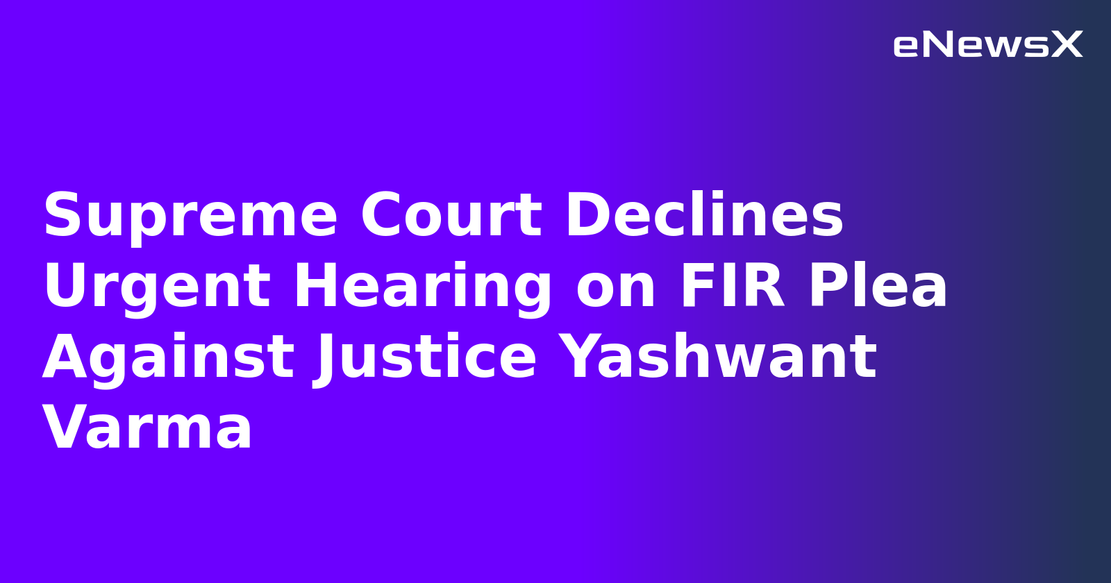Supreme Court Declines Urgent Hearing on FIR Plea Against Justice Yashwant Varma