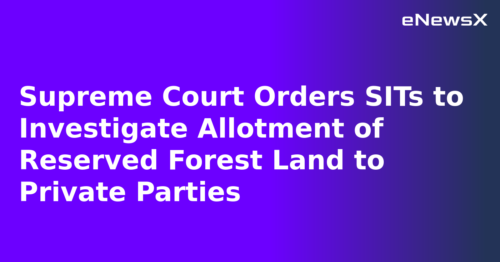 Supreme Court Orders SITs to Investigate Allotment of Reserved Forest Land to Private Parties