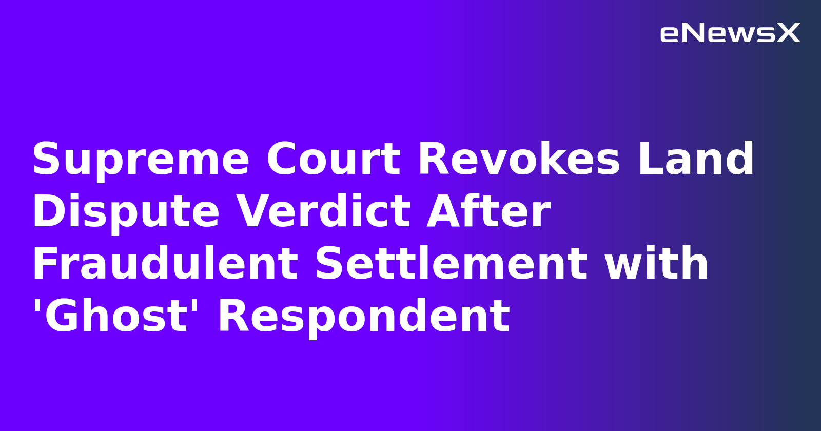 Supreme Court Revokes Land Dispute Verdict After Fraudulent Settlement with 'Ghost' Respondent