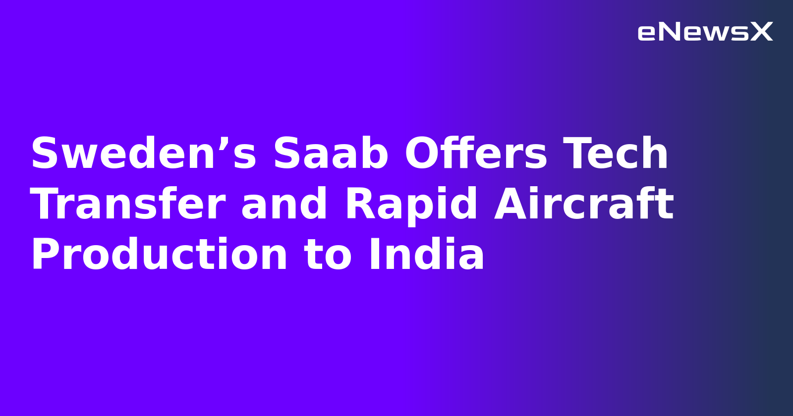 Sweden’s Saab Offers Tech Transfer and Rapid Aircraft Production to India