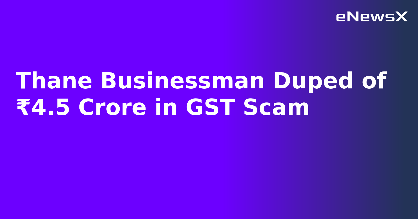Thane Businessman Duped of ₹4.5 Crore in GST Scam