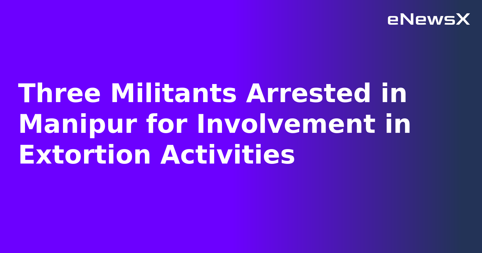 Three Militants Arrested in Manipur for Involvement in Extortion Activities