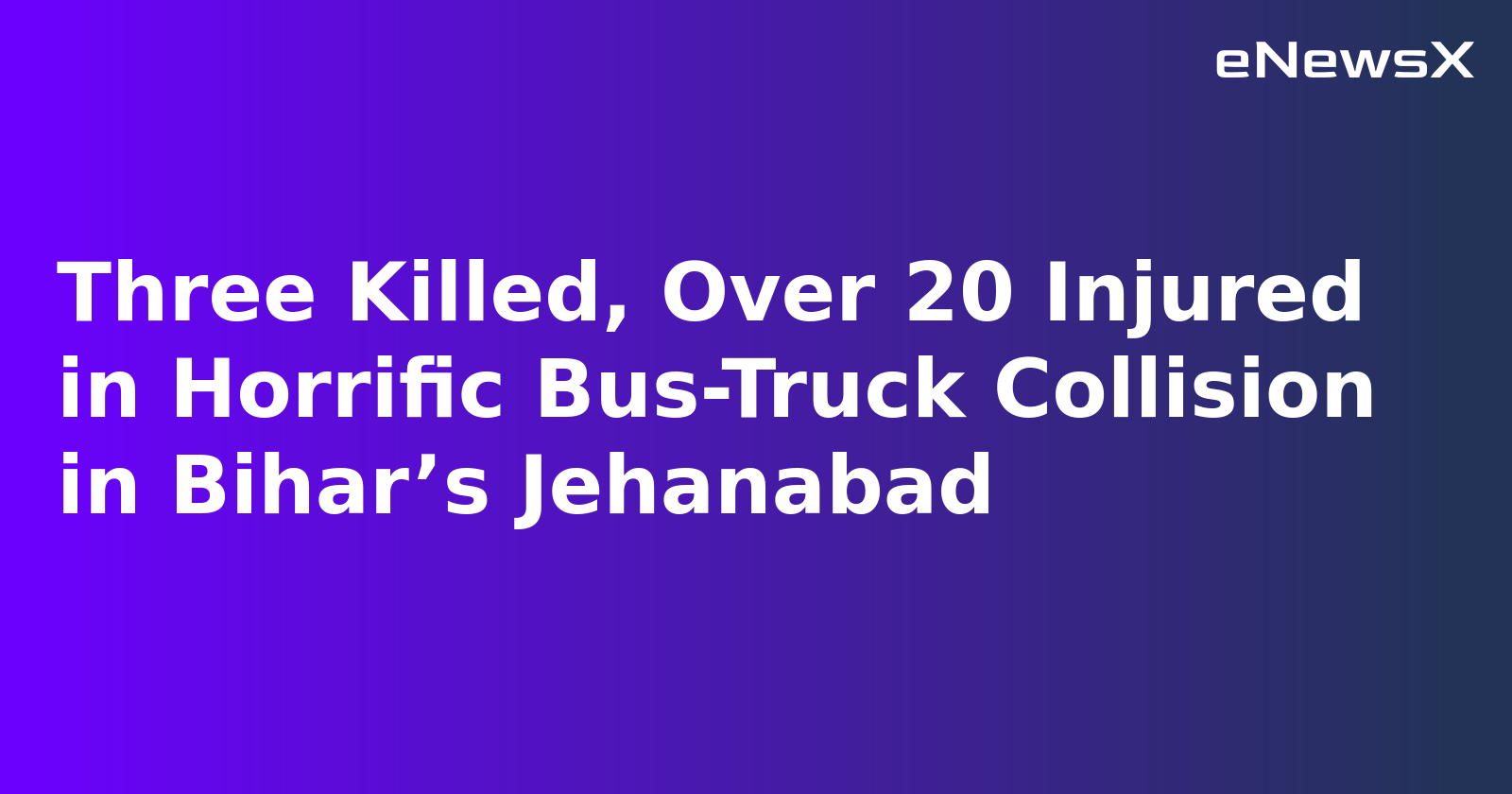 Three Killed, Over 20 Injured in Horrific Bus-Truck Collision in Bihar’s Jehanabad