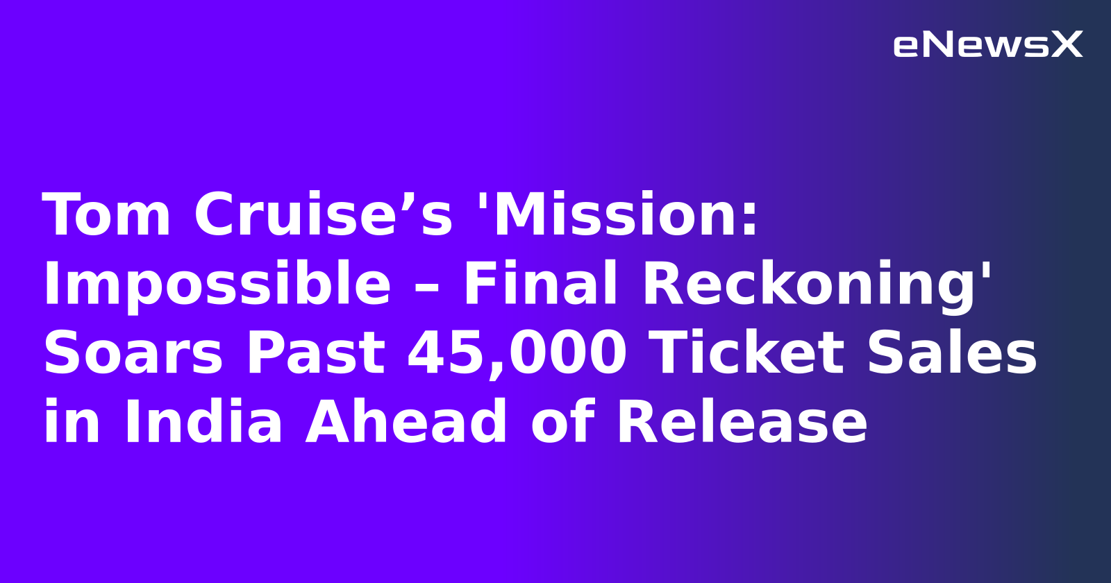 Tom Cruise’s 'Mission: Impossible – Final Reckoning' Soars Past 45,000 Ticket Sales in India Ahead of Release