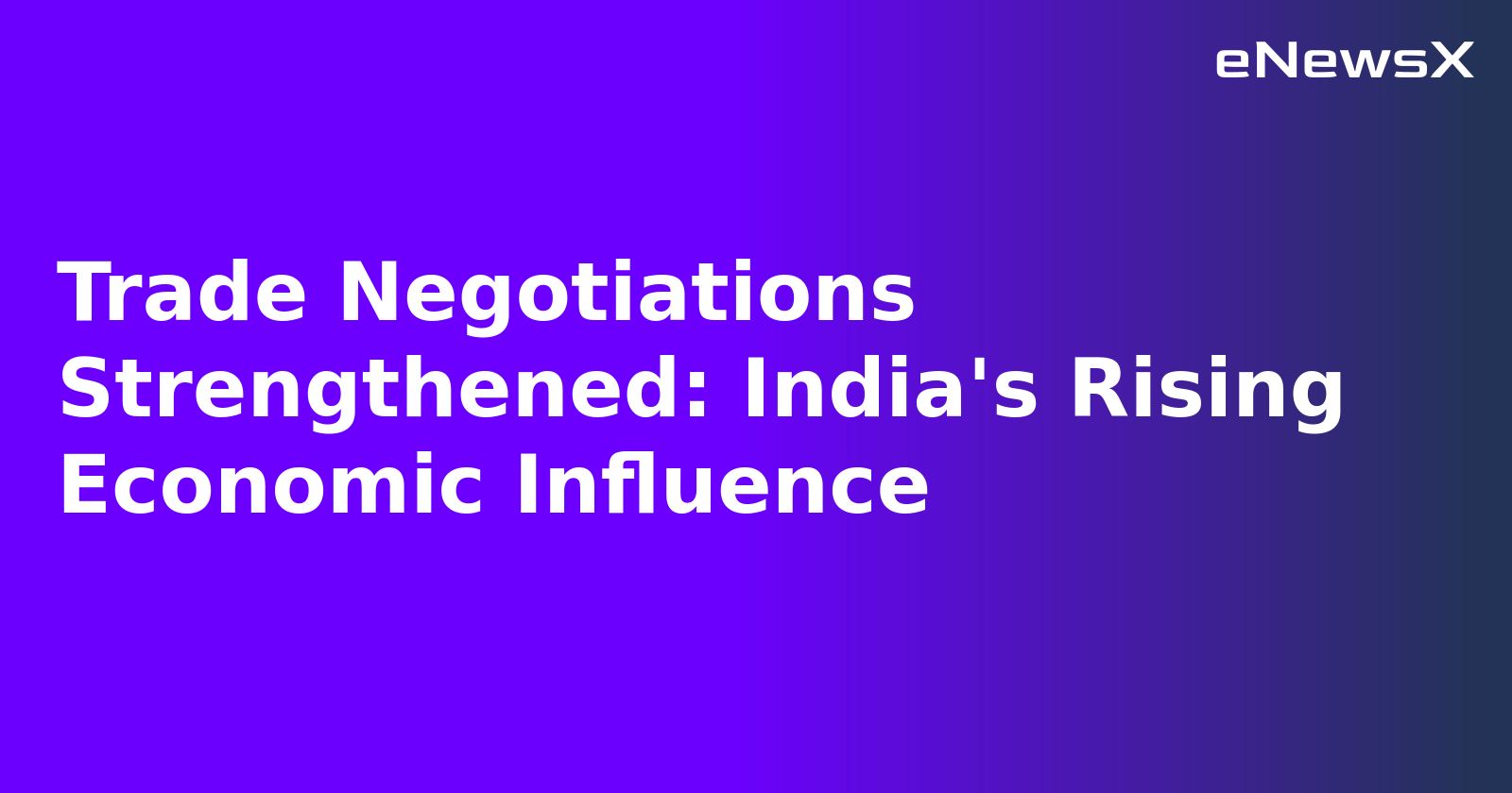 Trade Negotiations Strengthened: India's Rising Economic Influence