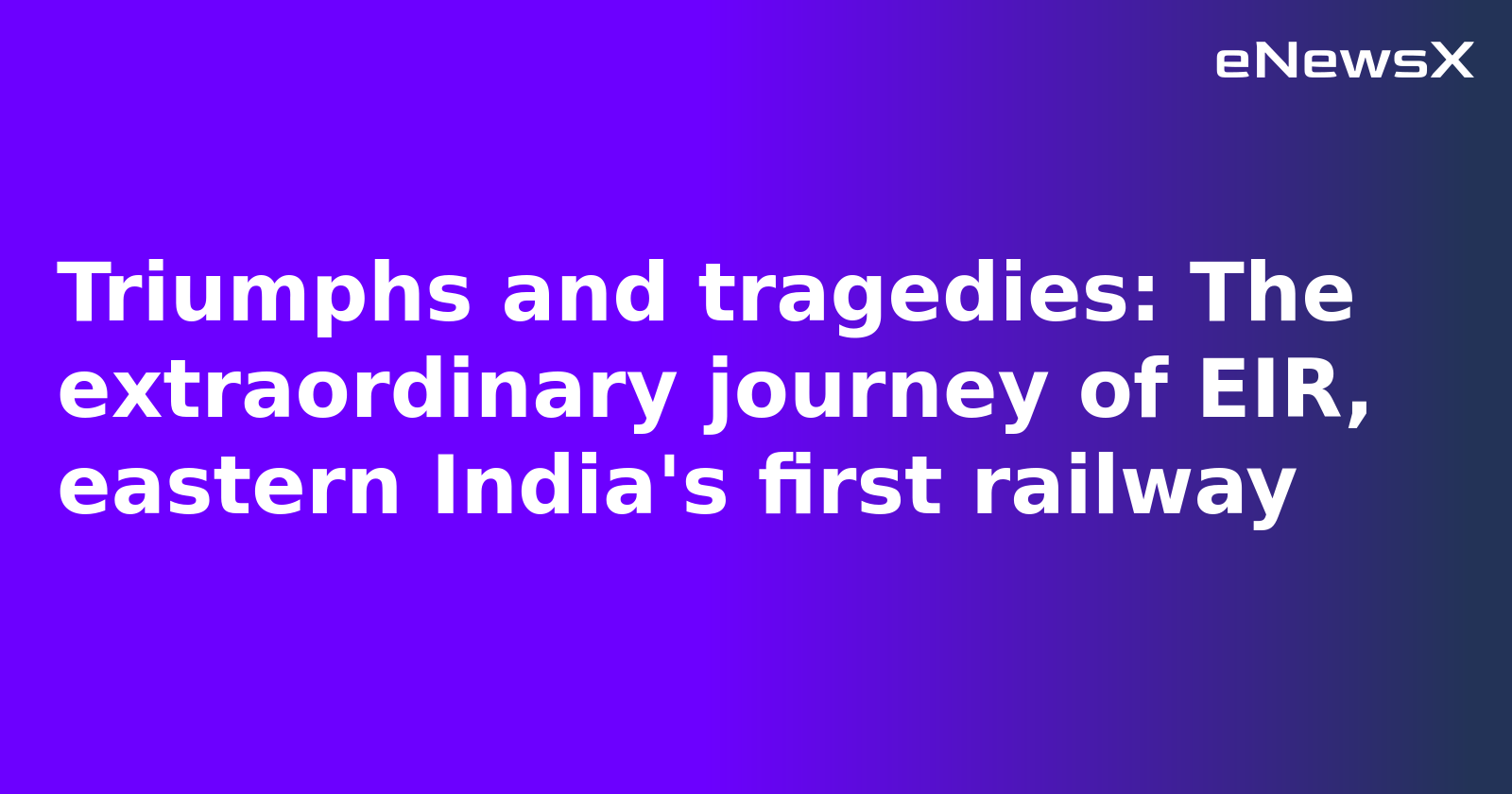 Triumphs and tragedies: The extraordinary journey of EIR, eastern India's first railway