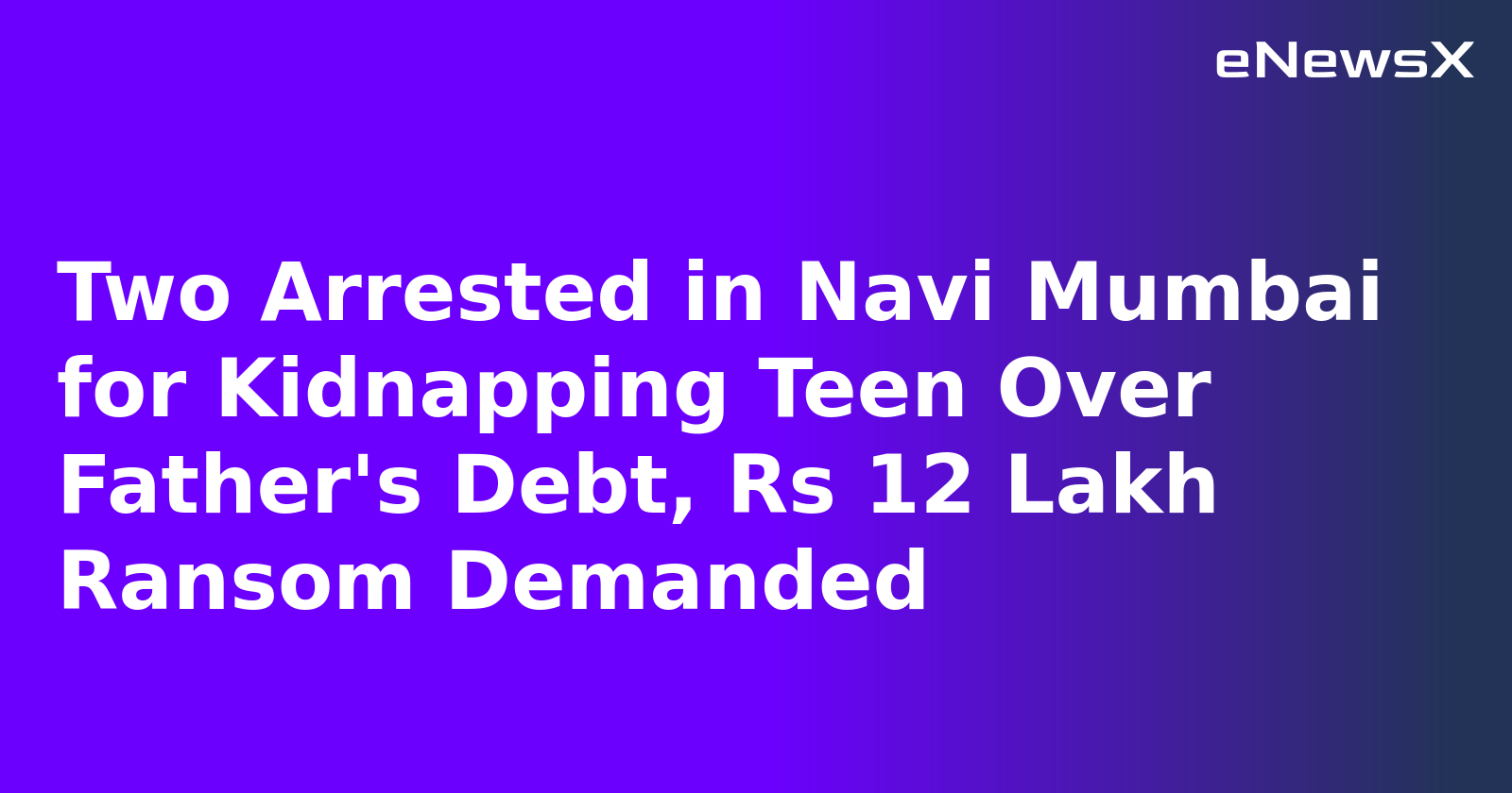Two Arrested in Navi Mumbai for Kidnapping Teen Over Father's Debt, Rs 12 Lakh Ransom Demanded