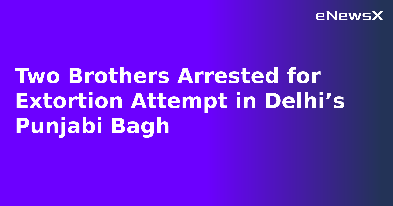 Two Brothers Arrested for Extortion Attempt in Delhi’s Punjabi Bagh