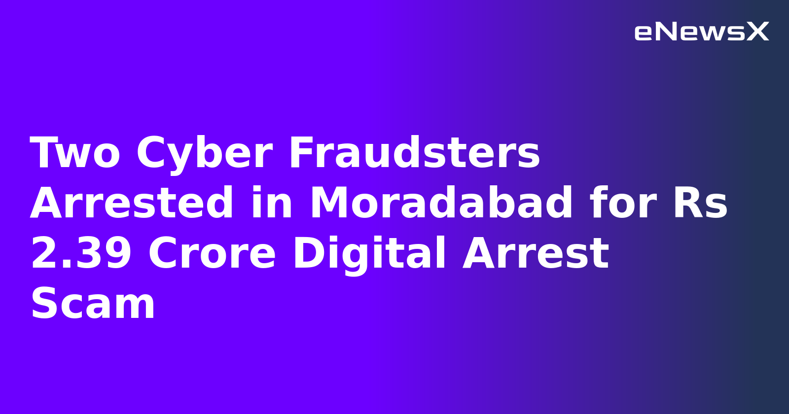 Two Cyber Fraudsters Arrested in Moradabad for Rs 2.39 Crore Digital Arrest Scam