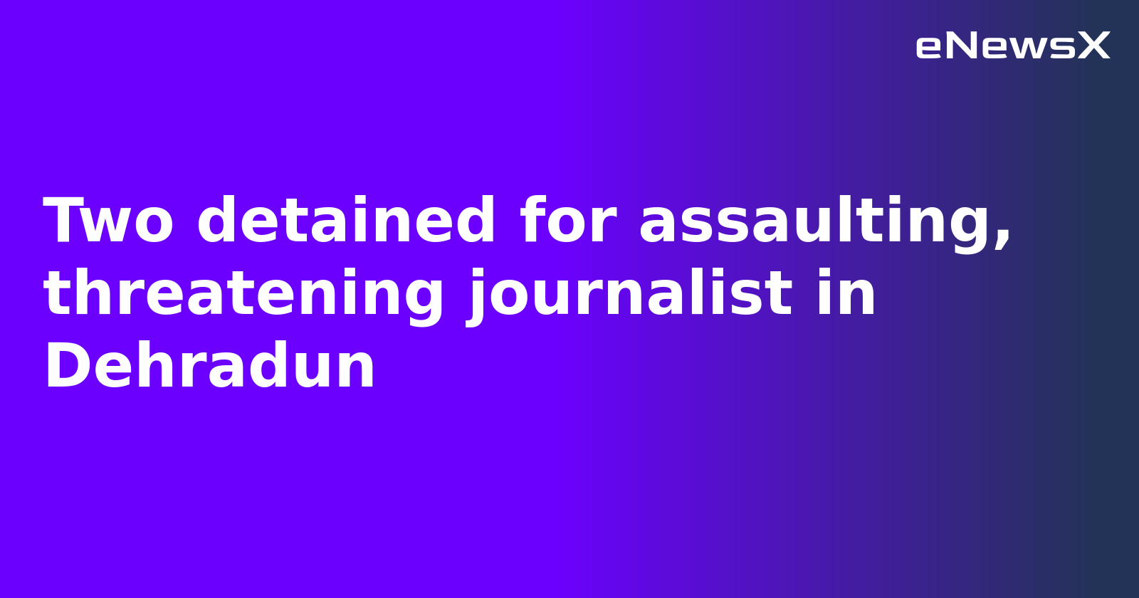 Two detained for assaulting, threatening journalist in Dehradun