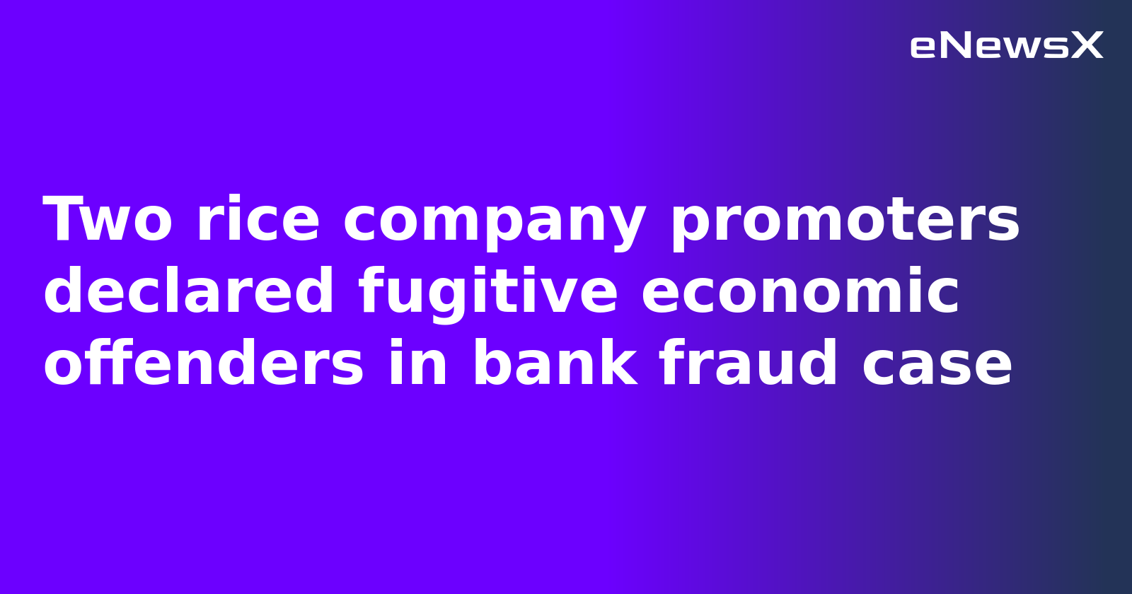 Two rice company promoters declared fugitive economic offenders in bank fraud case