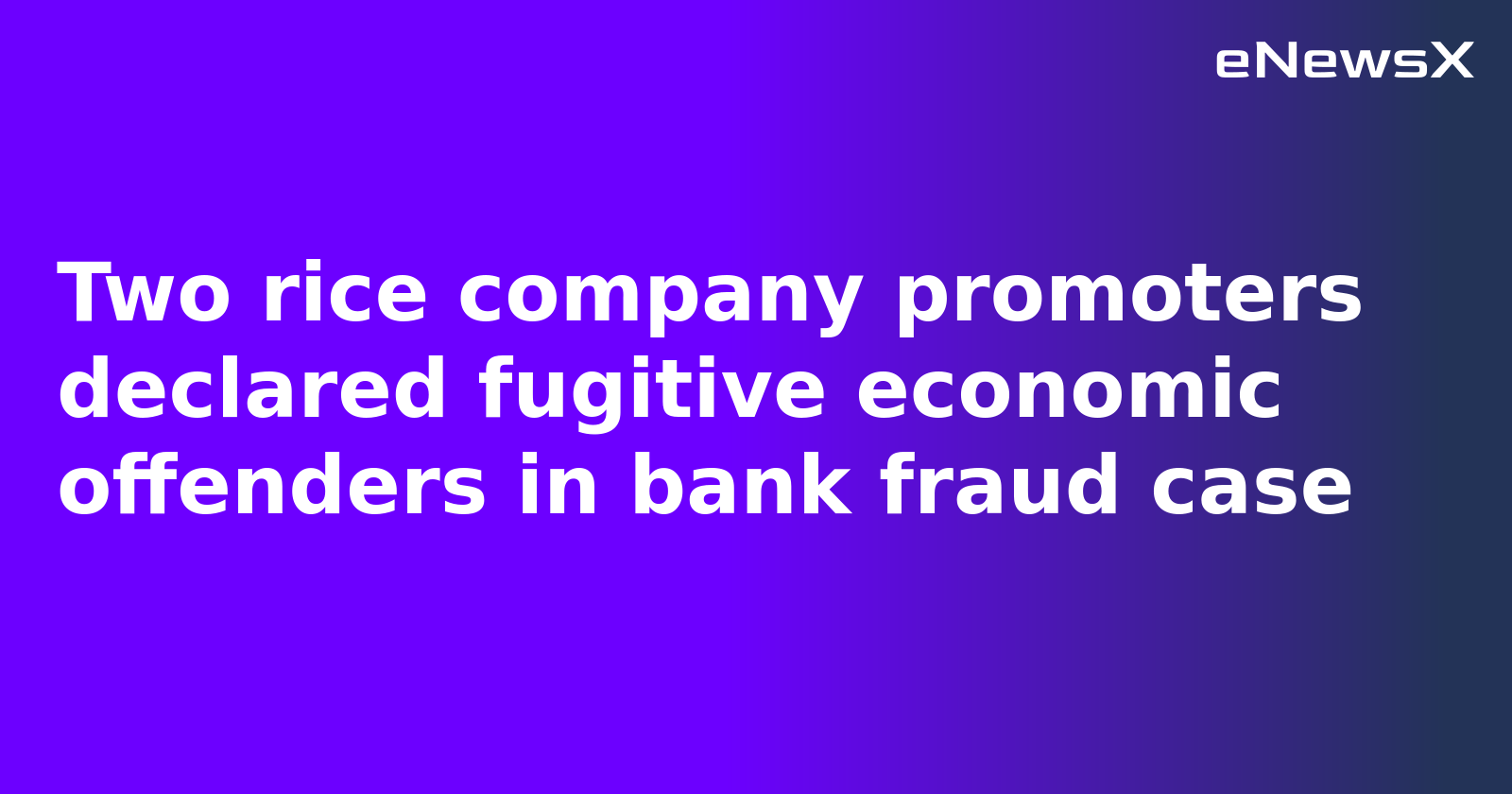 Two rice company promoters declared fugitive economic offenders in bank fraud case
