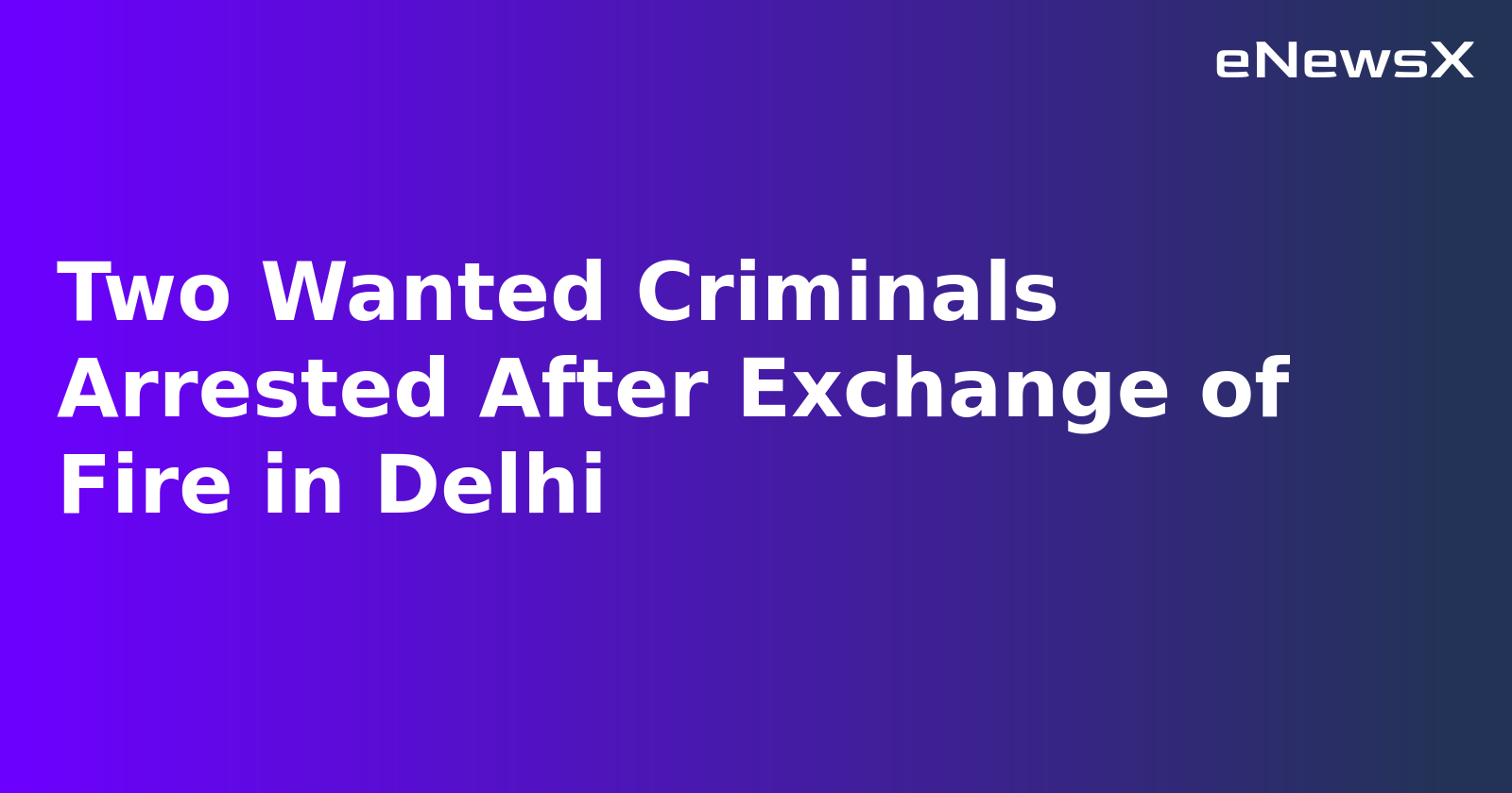 Two Wanted Criminals Arrested After Exchange of Fire in Delhi