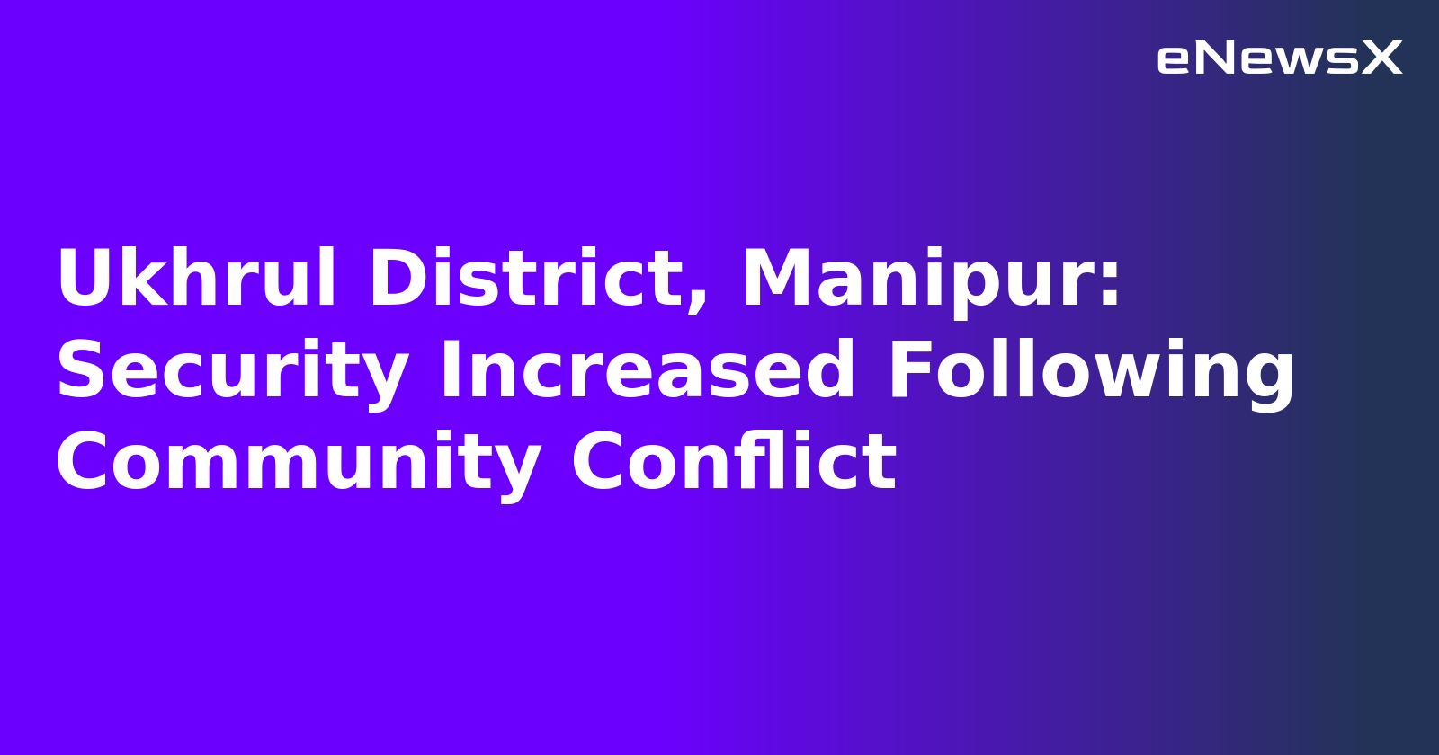 Ukhrul District, Manipur: Security Increased Following Community Conflict