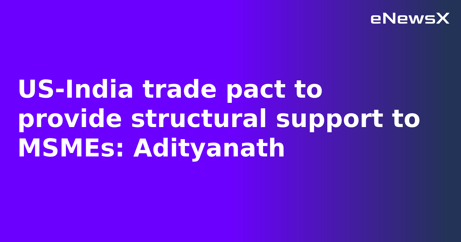US-India trade pact to provide structural support to MSMEs: Adityanath