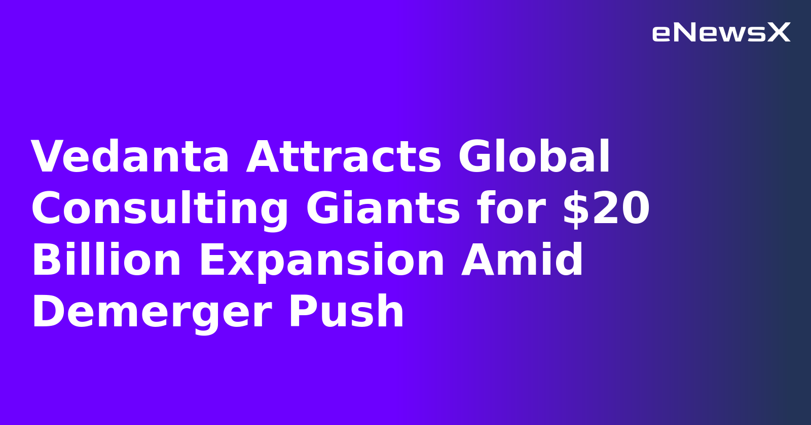 Vedanta Attracts Global Consulting Giants for $20 Billion Expansion Amid Demerger Push