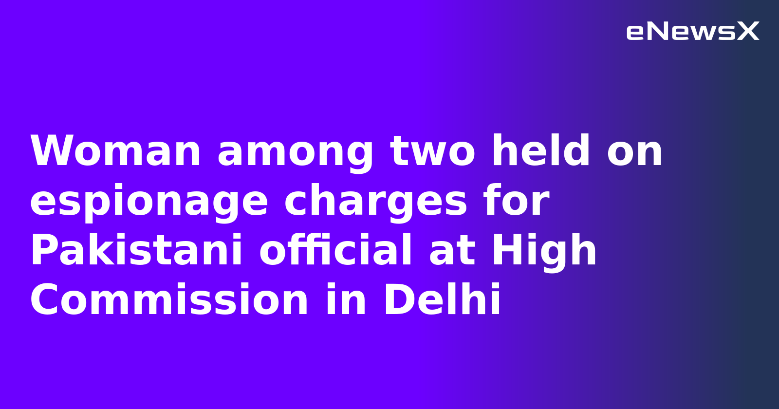Woman among two held on espionage charges for Pakistani official at High Commission in Delhi