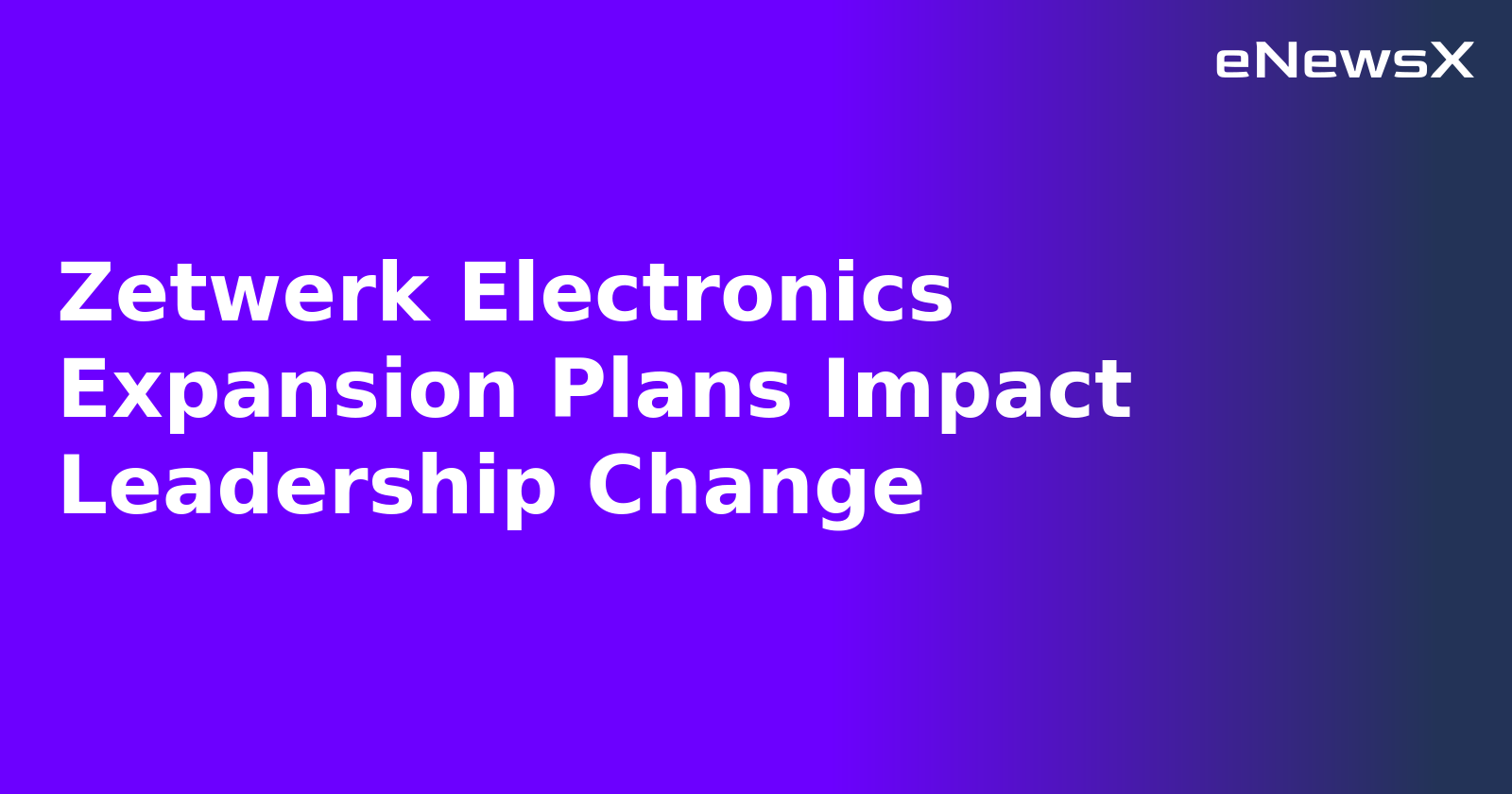 Zetwerk Electronics Expansion Plans Impact Leadership Change.webp