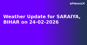 Weather Update for SARAIYA, BIHAR on 24-02-2026.webp