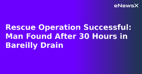 Rescue Operation Successful: Man Found After 30 Hours in Bareilly Drain.webp