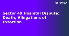 Sector 49 Hospital Dispute: Death, Allegations of Extortion.webp