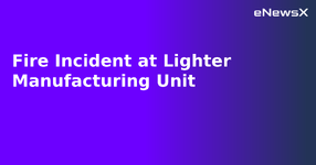 Fire Incident at Lighter Manufacturing Unit.webp