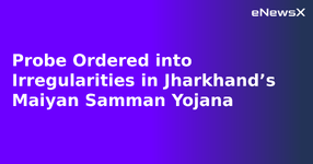 Probe Ordered into Irregularities in Jharkhand’s Maiyan Samman Yojana.webp