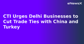 CTI Urges Delhi Businesses to Cut Trade Ties with China and Turkey.webp